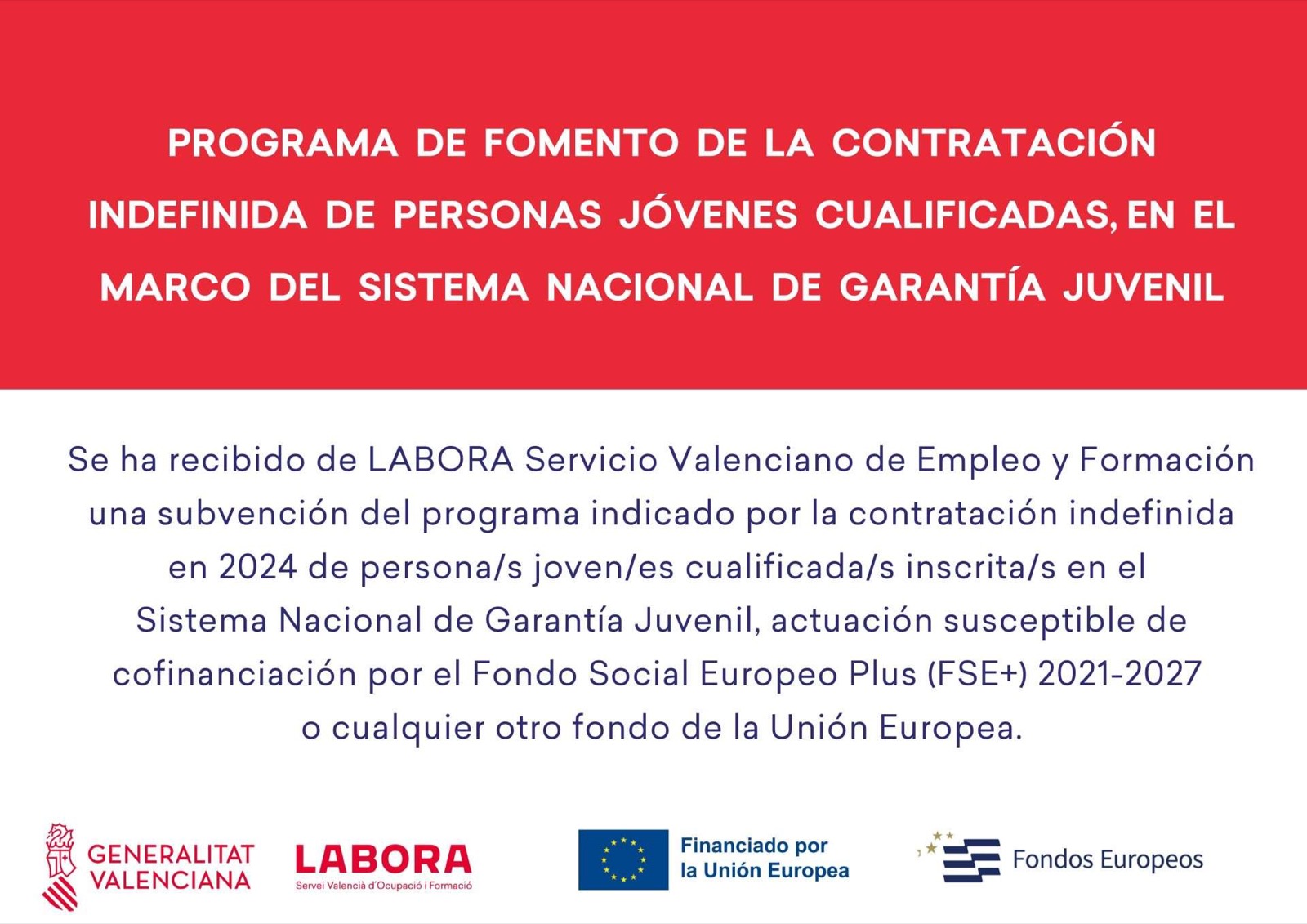 Cartel de LABORA: Programa de fomento de la contratación indefinida de personas jóvenes cualificadas, en el marco del Sistema Nacional de Garantía Juvenil. Se ha recibido de LABORA Servicio Valenciano de Empleo y Formación una subvención del programa indicado por la contratación indefinida en 2024 de personas jóvenes cualificadas inscritas en el Sistema Nacional de Garantía Juvenil, actuación susceptible de cofinanciación por el Fondo Social Europeo Plus (FSE+) 2021-2027 o cualquier otro fondo de la Unión Europea. Logotipos: Generalitat Valenciana, Labora, Financiado por la Unión Europea, Fondos Europeos.